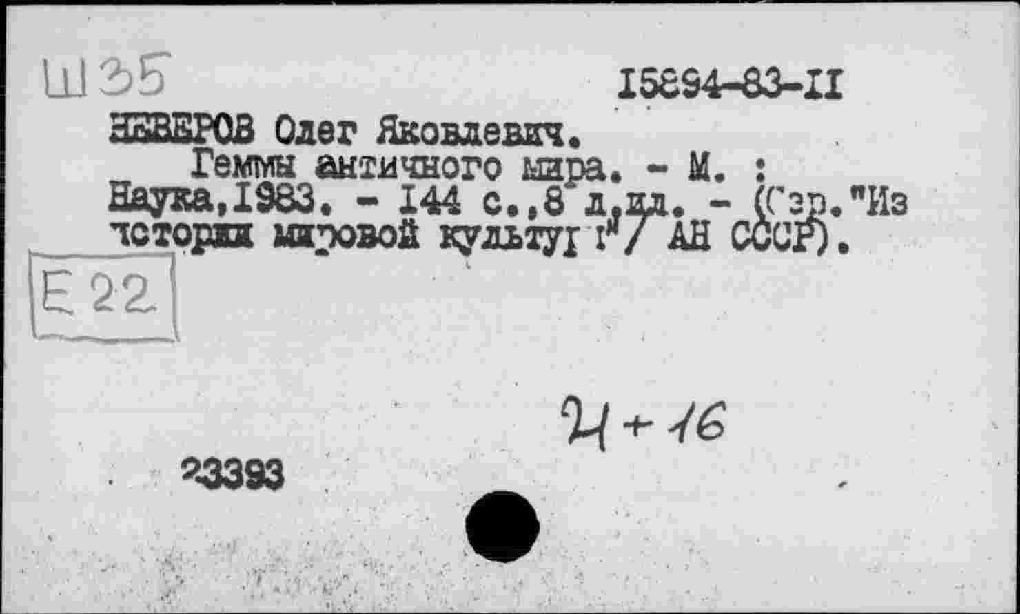 ﻿I5894-83-II
Геммы акти<шого мага. - М. : Наука,1983. - 144 с.,8 л.ил. - (Сэр
чстори мировой культур г/ АН СССР)
'Из